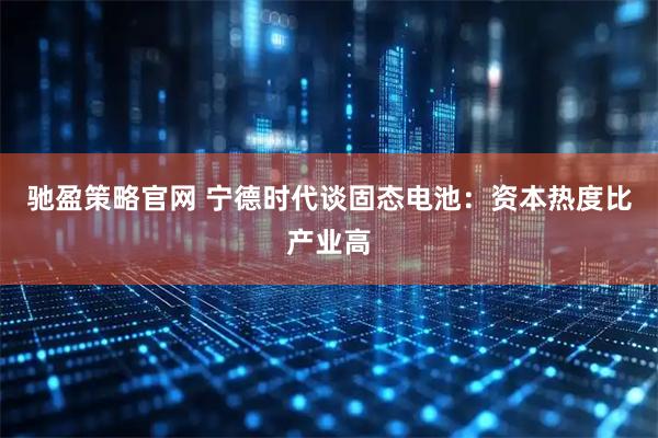 馳盈策略官網 寧德時代談固態電池：資本熱度比產業高